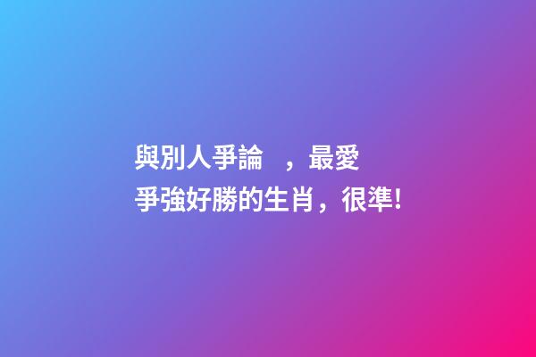 與別人爭論，最愛爭強好勝的生肖，很準!-第1張-觀點-玄機派